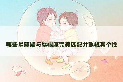 哪些星座能与摩羯座完美匹配并驾驭其个性