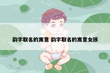 韵字取名的寓意 韵字取名的寓意女孩