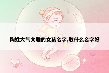陶姓大气文雅的女孩名字,取什么名字好