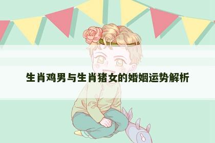 生肖鸡男与生肖猪女的婚姻运势解析