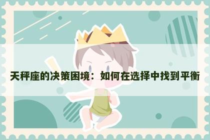 天秤座的决策困境：如何在选择中找到平衡