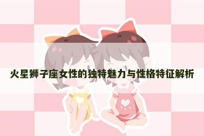 火星狮子座女性的独特魅力与性格特征解析
