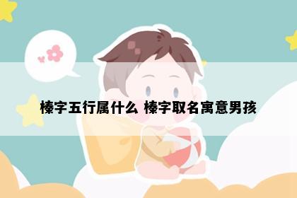 榛字五行属什么 榛字取名寓意男孩