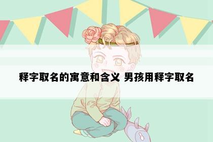 释字取名的寓意和含义 男孩用释字取名