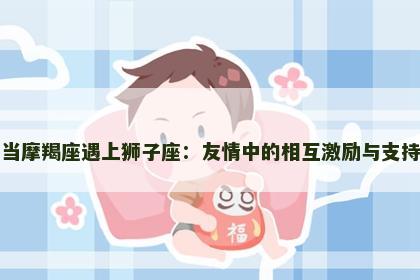当摩羯座遇上狮子座：友情中的相互激励与支持