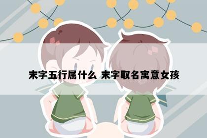 末字五行属什么 末字取名寓意女孩