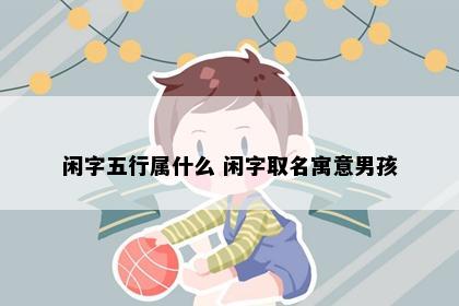 闲字五行属什么 闲字取名寓意男孩