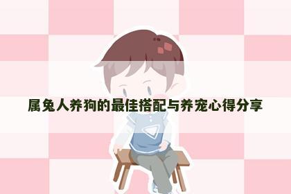 属兔人养狗的最佳搭配与养宠心得分享