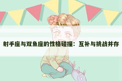 射手座与双鱼座的性格碰撞：互补与挑战并存