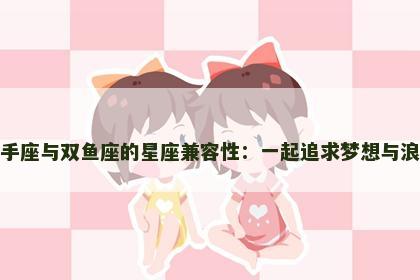 射手座与双鱼座的星座兼容性：一起追求梦想与浪漫