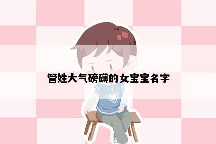 管姓大气磅礴的女宝宝名字