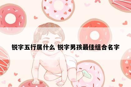 锐字五行属什么 锐字男孩最佳组合名字