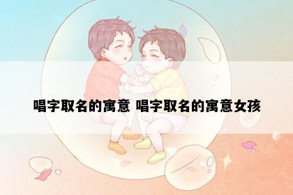 唱字取名的寓意 唱字取名的寓意女孩