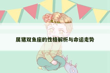 属猪双鱼座的性格解析与命运走势