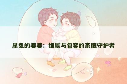 属兔的婆婆：细腻与包容的家庭守护者