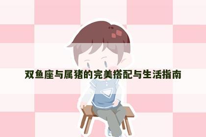 双鱼座与属猪的完美搭配与生活指南