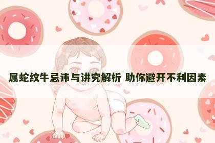 属蛇纹牛忌讳与讲究解析 助你避开不利因素