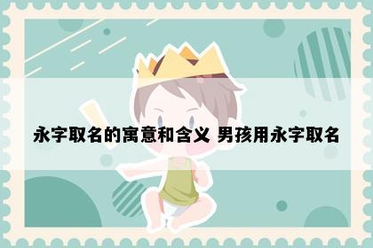 永字取名的寓意和含义 男孩用永字取名