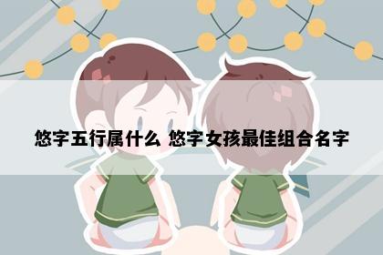悠字五行属什么 悠字女孩最佳组合名字