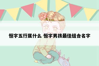 恒字五行属什么 恒字男孩最佳组合名字