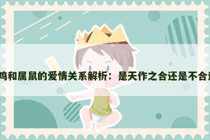属鸡和属鼠的爱情关系解析：是天作之合还是不合适？