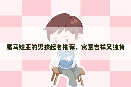 属马姓王的男孩起名推荐，寓意吉祥又独特
