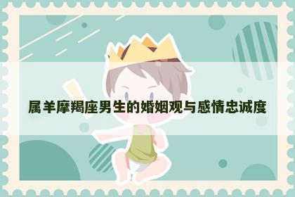 属羊摩羯座男生的婚姻观与感情忠诚度