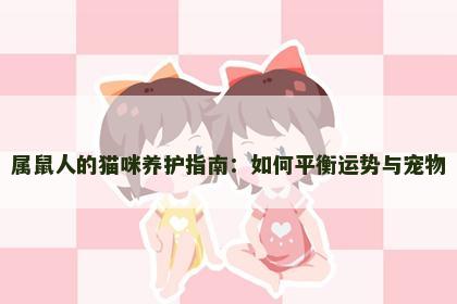 属鼠人的猫咪养护指南：如何平衡运势与宠物