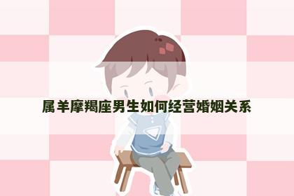 属羊摩羯座男生如何经营婚姻关系