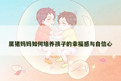 属猪妈妈如何培养孩子的幸福感与自信心