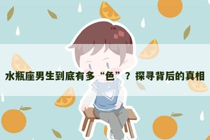 水瓶座男生到底有多“色”？探寻背后的真相