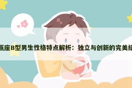 水瓶座B型男生性格特点解析：独立与创新的完美结合