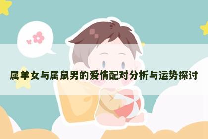 属羊女与属鼠男的爱情配对分析与运势探讨