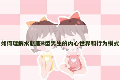 如何理解水瓶座B型男生的内心世界和行为模式