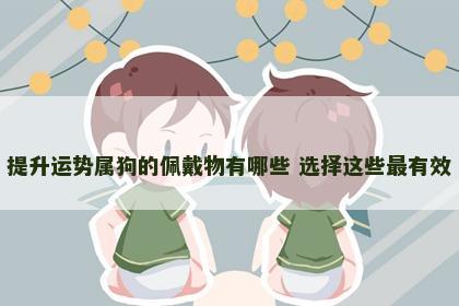提升运势属狗的佩戴物有哪些 选择这些最有效