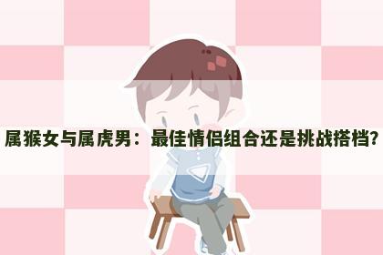 属猴女与属虎男：最佳情侣组合还是挑战搭档？