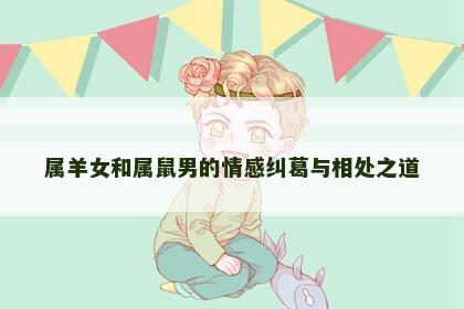 属羊女和属鼠男的情感纠葛与相处之道