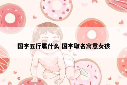 国字五行属什么 国字取名寓意女孩