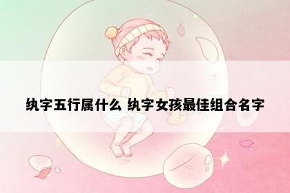 纨字五行属什么 纨字女孩最佳组合名字