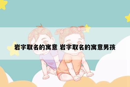 岩字取名的寓意 岩字取名的寓意男孩