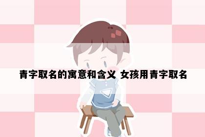 青字取名的寓意和含义 女孩用青字取名