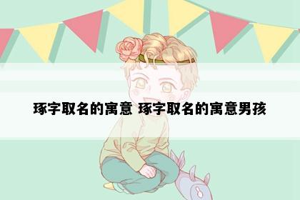 琢字取名的寓意 琢字取名的寓意男孩