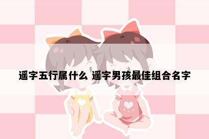 遥字五行属什么 遥字男孩最佳组合名字
