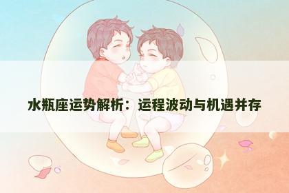 水瓶座运势解析：运程波动与机遇并存