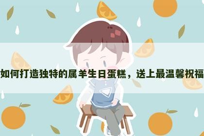 如何打造独特的属羊生日蛋糕，送上最温馨祝福