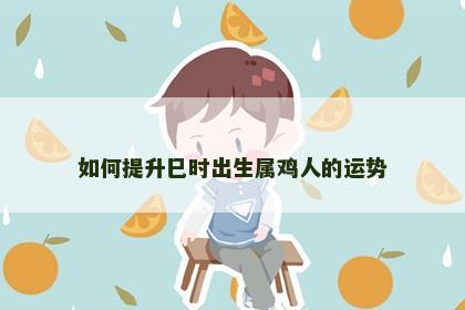 如何提升巳时出生属鸡人的运势