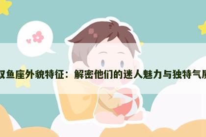 双鱼座外貌特征：解密他们的迷人魅力与独特气质
