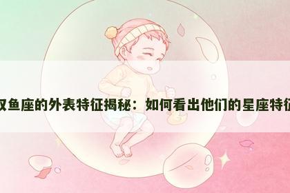 双鱼座的外表特征揭秘：如何看出他们的星座特征