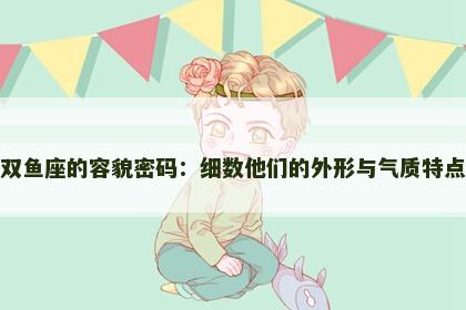 双鱼座的容貌密码：细数他们的外形与气质特点