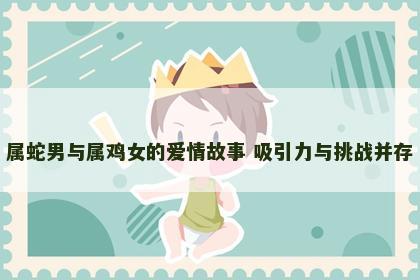 属蛇男与属鸡女的爱情故事 吸引力与挑战并存